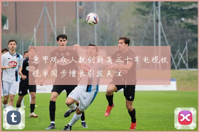 意甲观众人数创新高三十年电视收视率同步增长引发关注