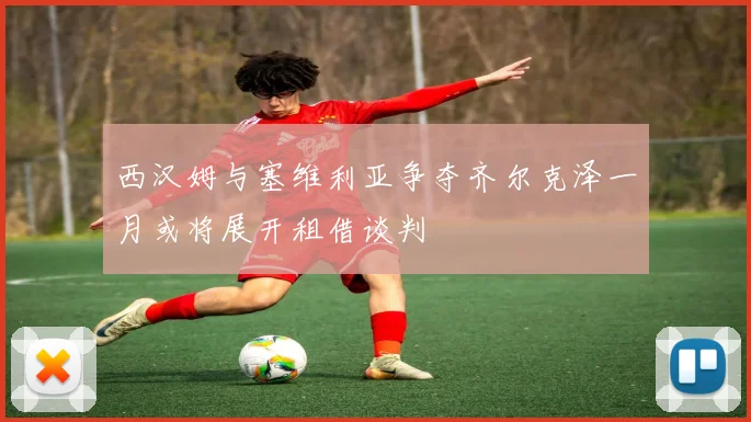 西汉姆与塞维利亚争夺齐尔克泽一月或将展开租借谈判