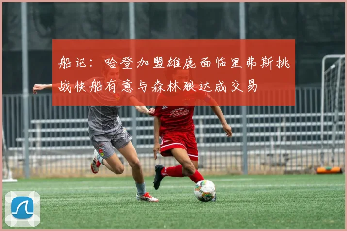 船记：哈登加盟雄鹿面临里弗斯挑战快船有意与森林狼达成交易