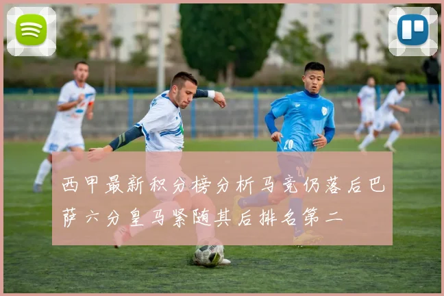西甲最新积分榜分析马竞仍落后巴萨六分皇马紧随其后排名第二