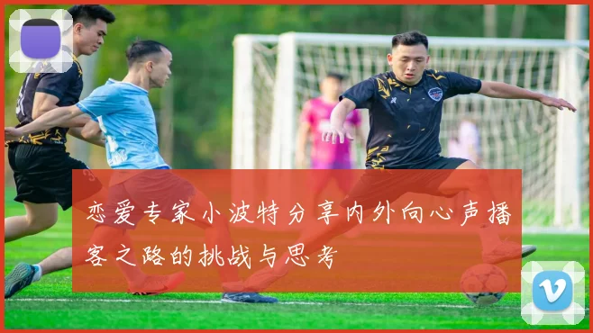恋爱专家小波特分享内外向心声播客之路的挑战与思考