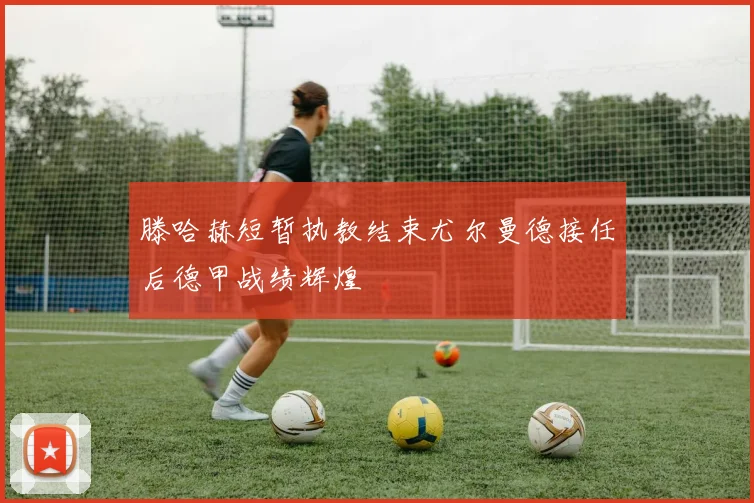 滕哈赫短暂执教结束尤尔曼德接任后德甲战绩辉煌