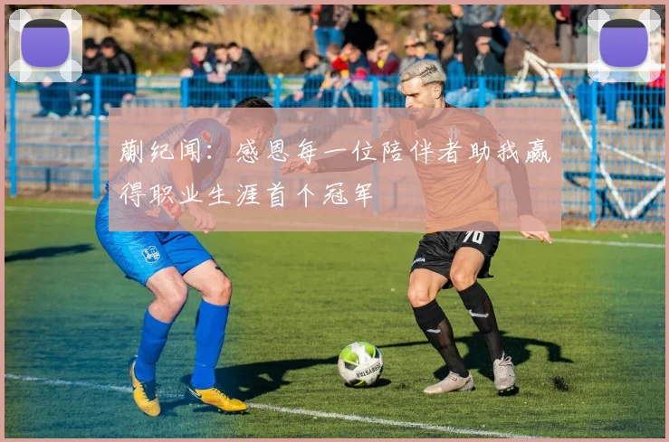 蒯纪闻：感恩每一位陪伴者助我赢得职业生涯首个冠军