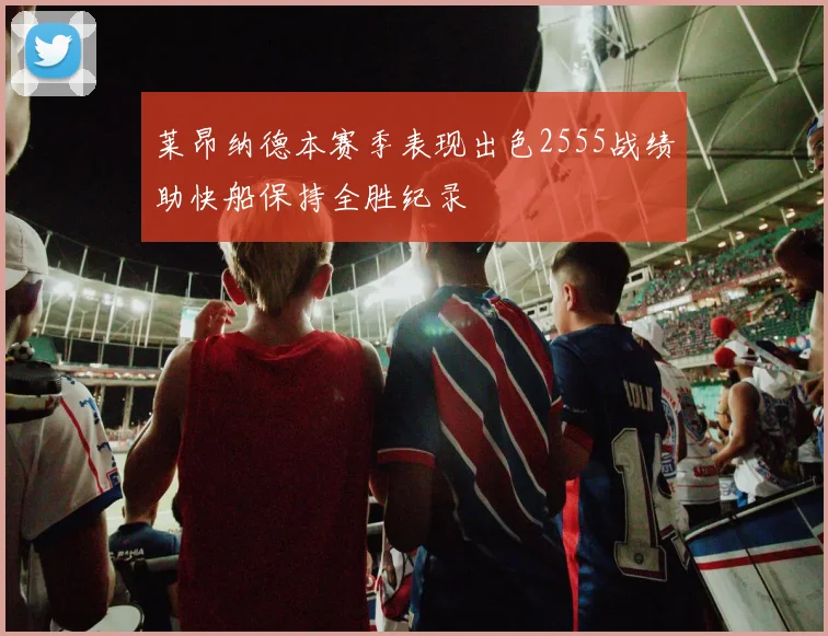 莱昂纳德本赛季表现出色2555战绩助快船保持全胜纪录