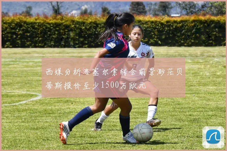 西媒分析洛塞尔索转会前景渺茫贝蒂斯报价至少1500万欧元