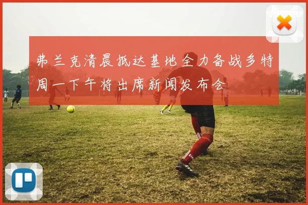 弗兰克清晨抵达基地全力备战多特周一下午将出席新闻发布会