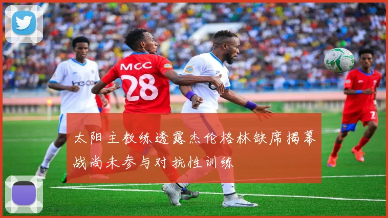 太阳主教练透露杰伦格林缺席揭幕战尚未参与对抗性训练