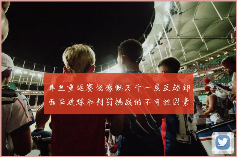 库里重返赛场感慨万千一度反超却面临进球和判罚挑战的不可控因素