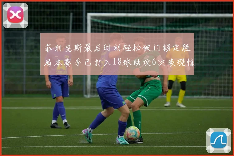 菲利克斯最后时刻轻松破门锁定胜局本赛季已打入18球助攻6次表现惊艳