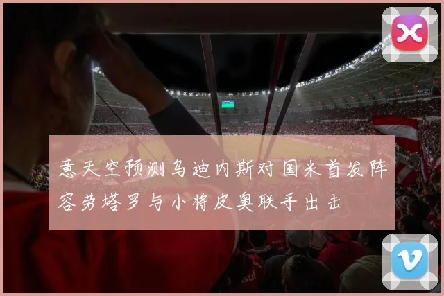 意天空预测乌迪内斯对国米首发阵容劳塔罗与小将皮奥联手出击