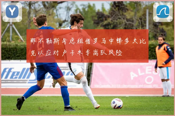 那不勒斯考虑租借罗马中锋多夫比克以应对卢卡冬季离队风险