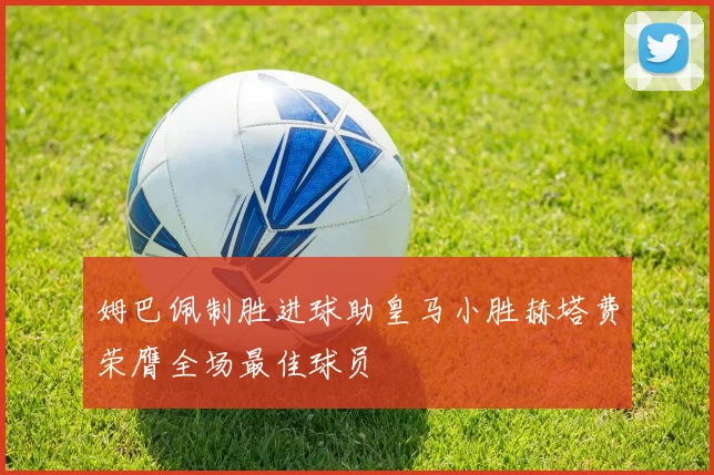 姆巴佩制胜进球助皇马小胜赫塔费荣膺全场最佳球员
