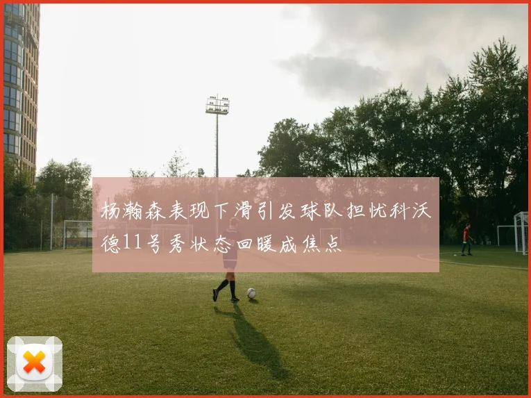 杨瀚森表现下滑引发球队担忧科沃德11号秀状态回暖成焦点