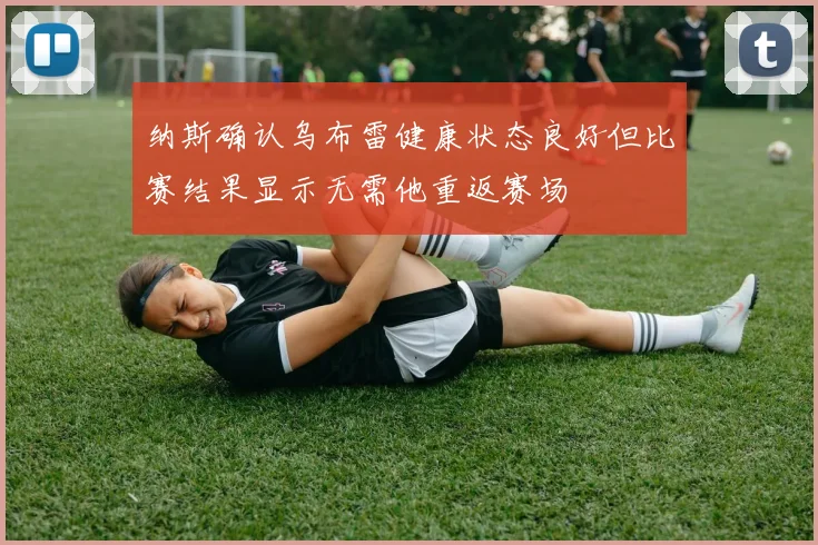 纳斯确认乌布雷健康状态良好但比赛结果显示无需他重返赛场