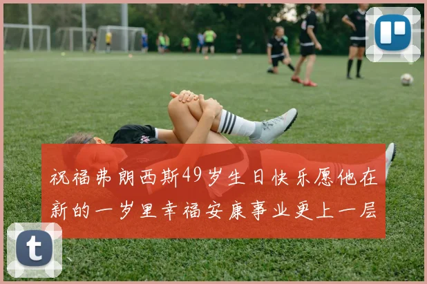 祝福弗朗西斯49岁生日快乐愿他在新的一岁里幸福安康事业更上一层楼