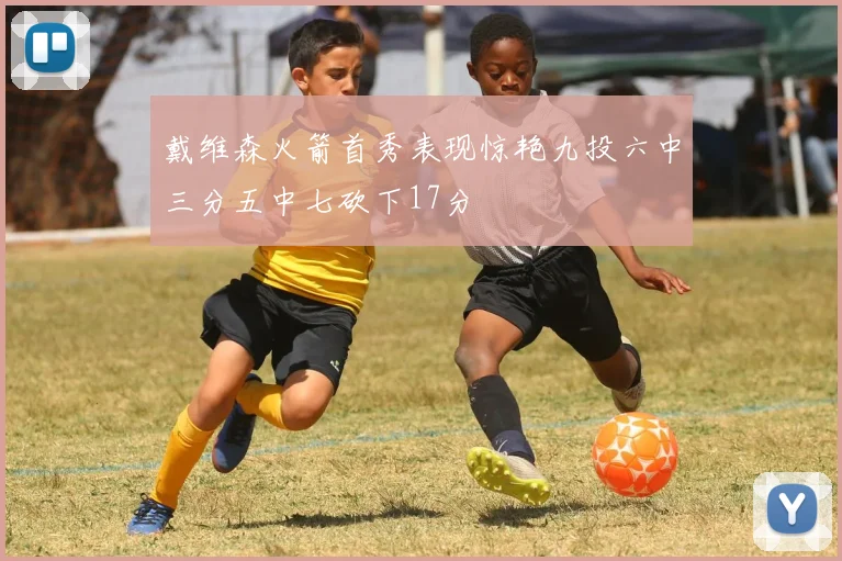 戴维森火箭首秀表现惊艳九投六中三分五中七砍下17分