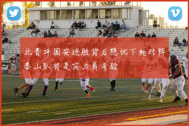 北青评国安连胜背后隐忧下轮对阵泰山队将是实力真考验