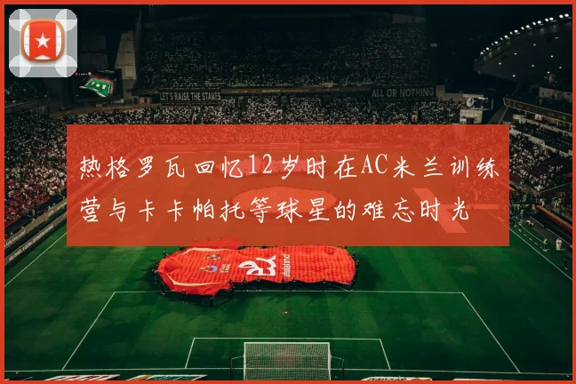 热格罗瓦回忆12岁时在AC米兰训练营与卡卡帕托等球星的难忘时光