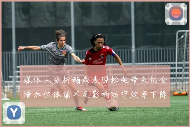 媒体人分析瀚森表现松弛带来机会增加但体能不足影响防守效率下降