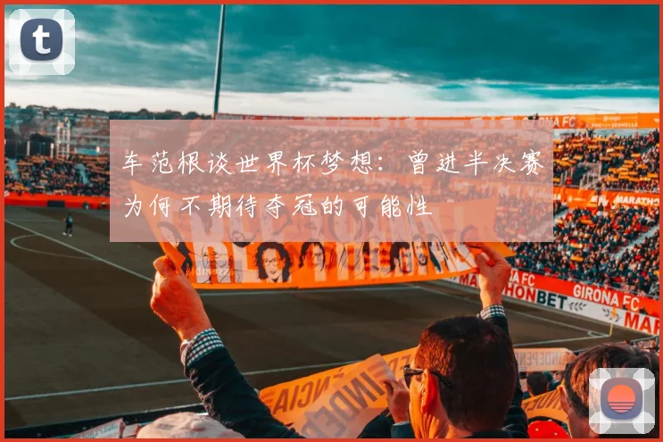 车范根谈世界杯梦想：曾进半决赛为何不期待夺冠的可能性