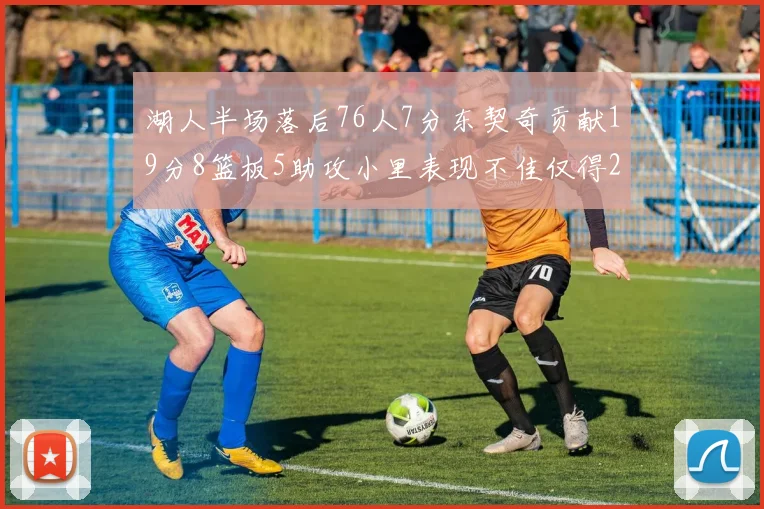 湖人半场落后76人7分东契奇贡献19分8篮板5助攻小里表现不佳仅得2分
