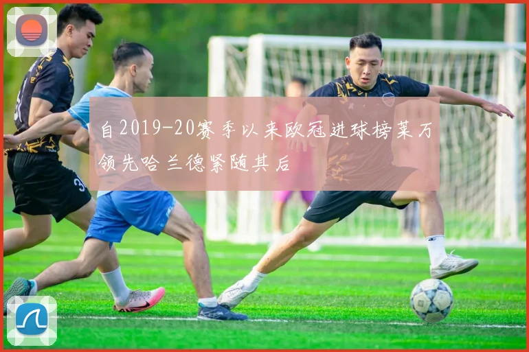 自2019-20赛季以来欧冠进球榜莱万领先哈兰德紧随其后