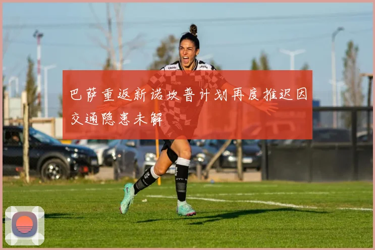 巴萨重返新诺坎普计划再度推迟因交通隐患未解