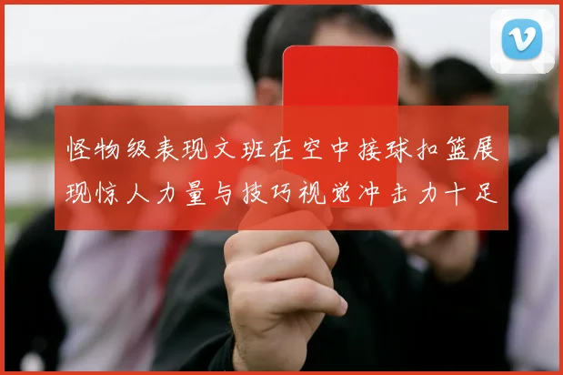 怪物级表现文班在空中接球扣篮展现惊人力量与技巧视觉冲击力十足