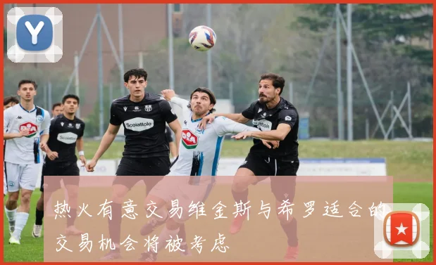 热火有意交易维金斯与希罗适合的交易机会将被考虑