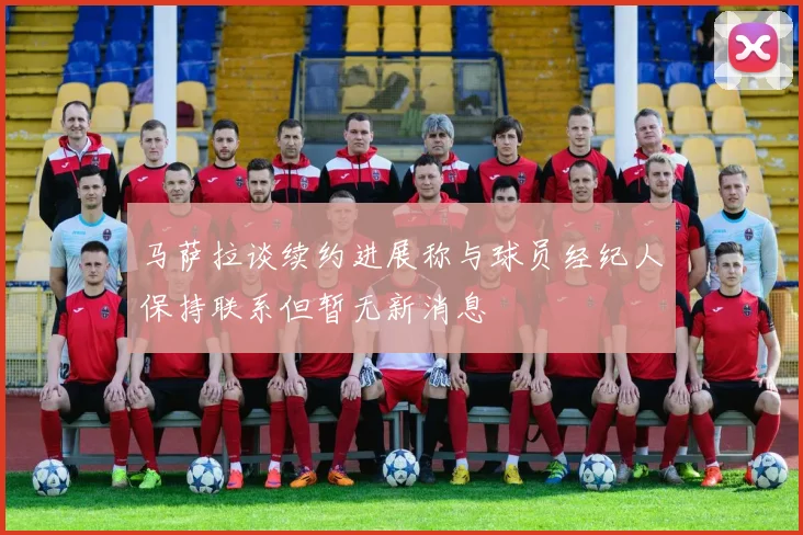 马萨拉谈续约进展称与球员经纪人保持联系但暂无新消息