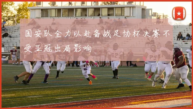 国安队全力以赴备战足协杯决赛不受亚冠出局影响