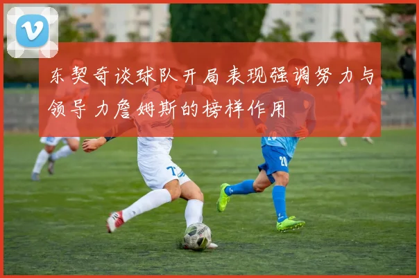 东契奇谈球队开局表现强调努力与领导力詹姆斯的榜样作用