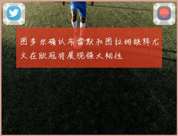 图多尔确认布雷默和图拉姆缺阵尤文在欧冠将展现强大韧性