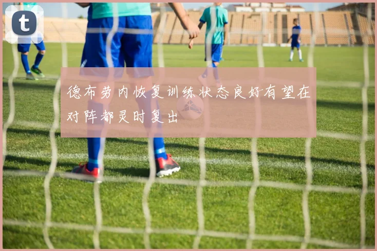 德布劳内恢复训练状态良好有望在对阵都灵时复出