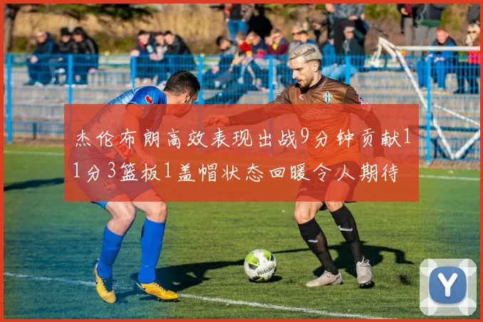 杰伦布朗高效表现出战9分钟贡献11分3篮板1盖帽状态回暖令人期待