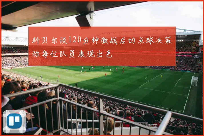 科贝尔谈120分钟激战后的点球决策称每位队员表现出色