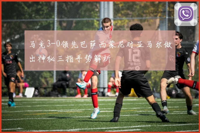 马竞3-0领先巴萨西蒙尼对亚马尔做出神秘三指手势解析