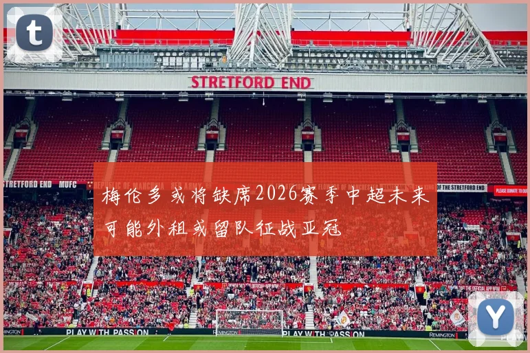 梅伦多或将缺席2026赛季中超未来可能外租或留队征战亚冠