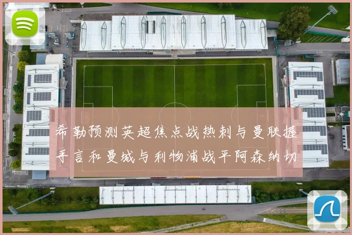 希勒预测英超焦点战热刺与曼联握手言和曼城与利物浦战平阿森纳切尔西双双取胜