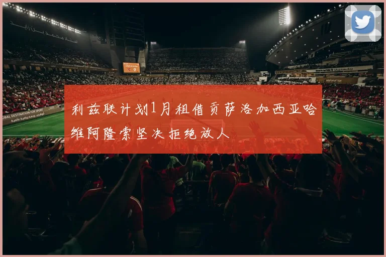 利兹联计划1月租借贡萨洛加西亚哈维阿隆索坚决拒绝放人