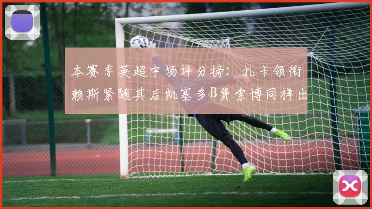 本赛季英超中场评分榜：扎卡领衔赖斯紧随其后凯塞多B费索博同样出色