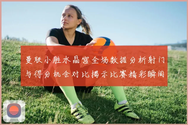 曼联小胜水晶宫全场数据分析射门与得分机会对比揭示比赛精彩瞬间