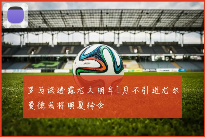 罗马诺透露尤文明年1月不引进尤尔曼德或将明夏转会