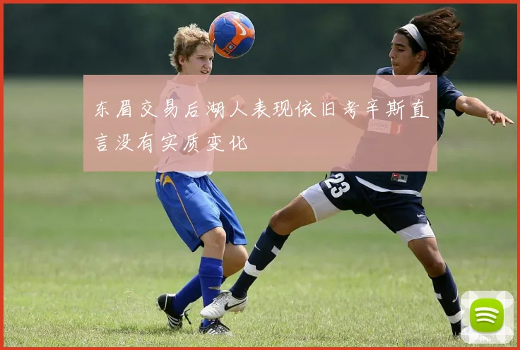 东眉交易后湖人表现依旧考辛斯直言没有实质变化