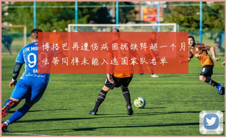 博格巴再遭伤病困扰缺阵超一个月法蒂同样未能入选国家队名单