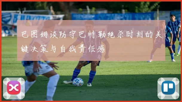巴图姆谈防守巴特勒绝杀时刻的关键决策与自我责任感
