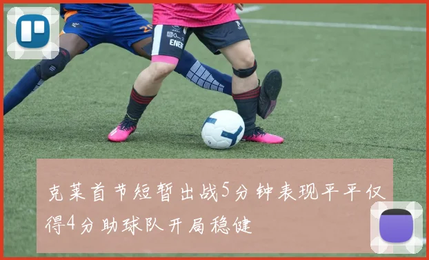 克莱首节短暂出战5分钟表现平平仅得4分助球队开局稳健
