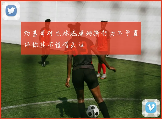 约基奇对杰林威廉姆斯行为不予置评称其不值得关注