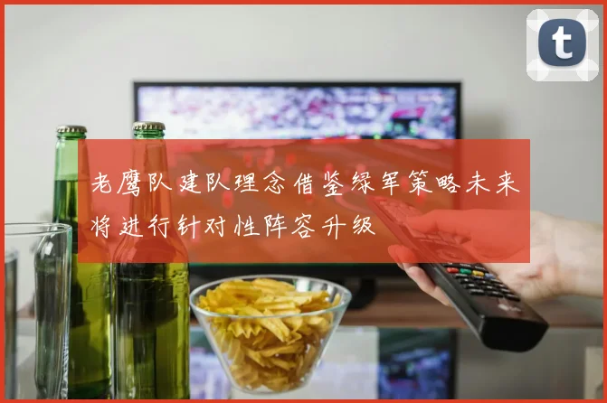 老鹰队建队理念借鉴绿军策略未来将进行针对性阵容升级